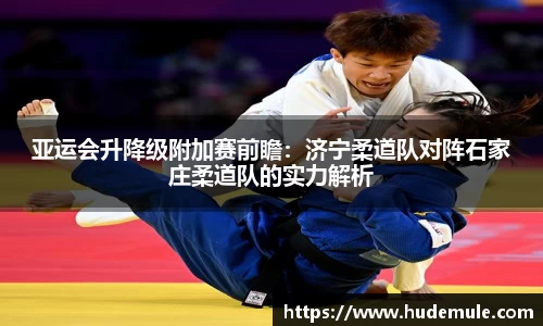 亚运会升降级附加赛前瞻：济宁柔道队对阵石家庄柔道队的实力解析