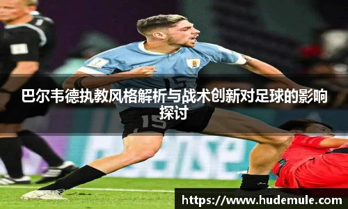 巴尔韦德执教风格解析与战术创新对足球的影响探讨