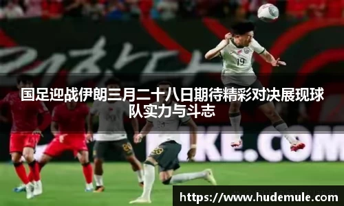 国足迎战伊朗三月二十八日期待精彩对决展现球队实力与斗志